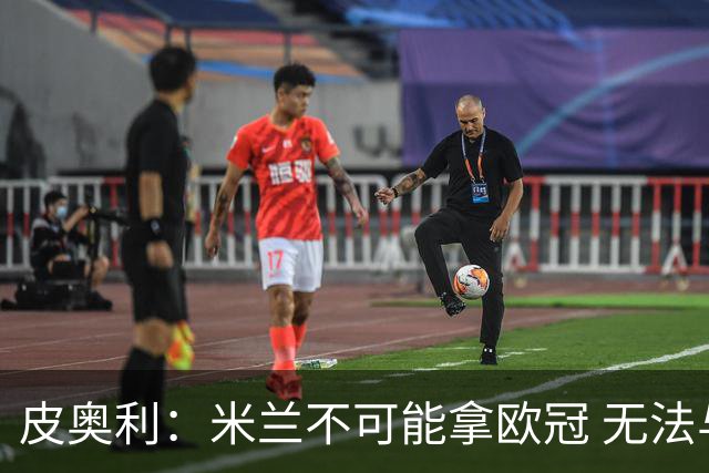 皮奥利：米兰不可能拿欧冠 无法与利物浦曼城竞争