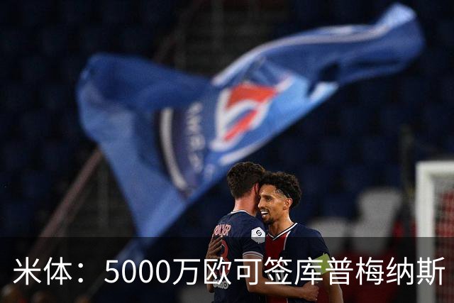 米体：5000万欧可签库普梅纳斯 尤文利物浦竞争